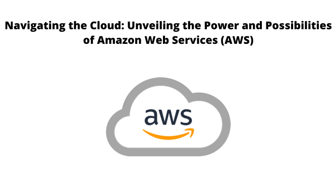 Navigating the Cloud: Unveiling the Power and Possibilities of Amazon Web Services (AWS)