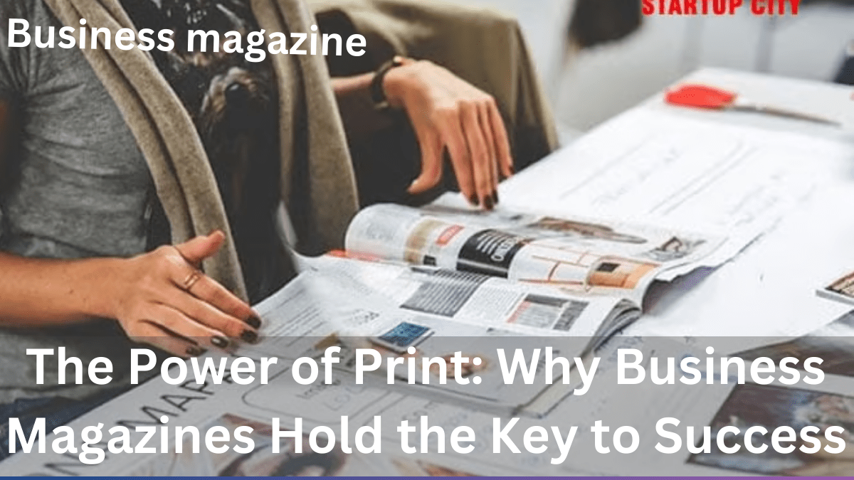 The Power of Print: Why Business Magazines Hold the Key to Success