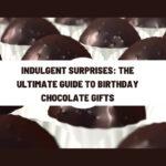 Indulgent Surprises: The Ultimate Guide to Birthday Chocolate Gifts