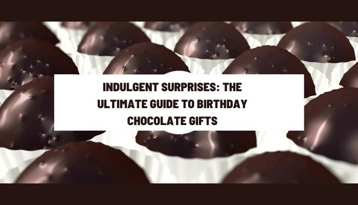 Indulgent Surprises: The Ultimate Guide to Birthday Chocolate Gifts