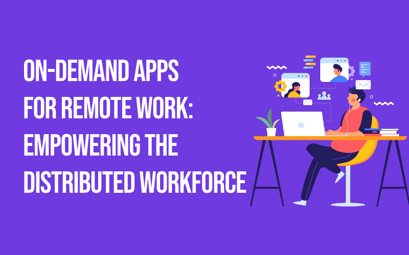 On-Demand Apps for Remote Work: Empowering the Distributed Workforce