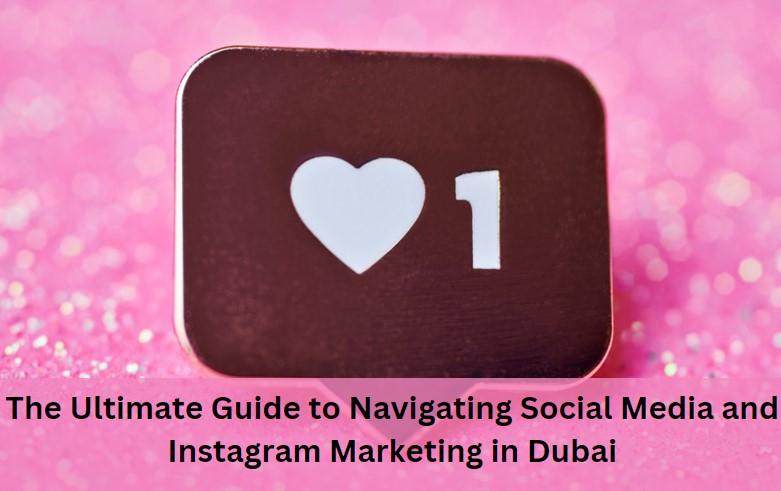 The Ultimate Guide to Navigating Social Media and Instagram Marketing in Dubai