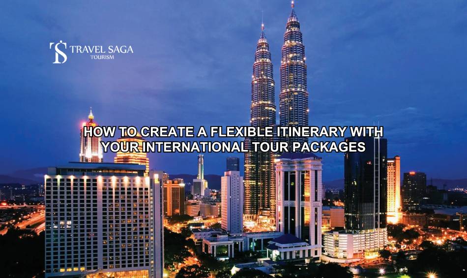 How to Create a Flexible Itinerary with Your International Tour Packages?